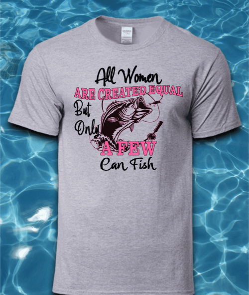 All Women are Created Equal But Only a Few Can Fish T-Shirt